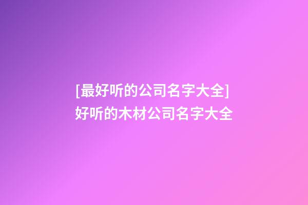 [最好听的公司名字大全]好听的木材公司名字大全-第1张-公司起名-玄机派